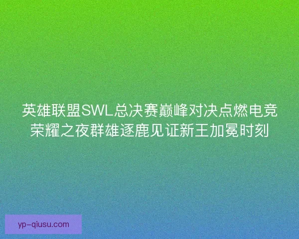 英雄联盟SWL总决赛巅峰对决点燃电竞荣耀之夜群雄逐鹿见证新王加冕时刻