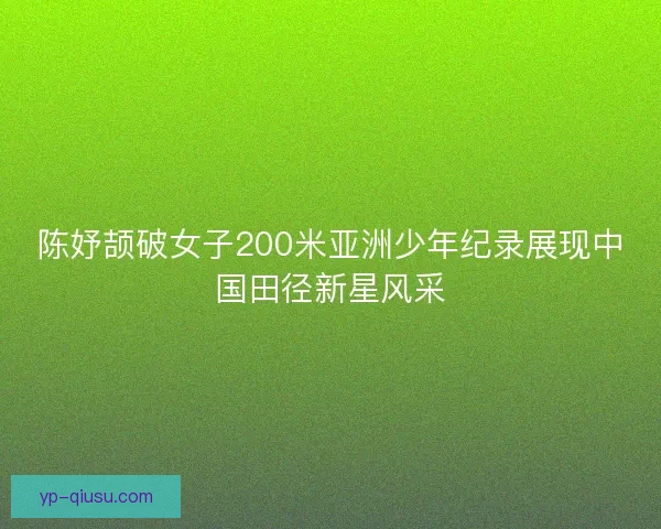 陈妤颉破女子200米亚洲少年纪录展现中国田径新星风采 陈妤颉破女子200米亚洲少年纪录展现中国田径新星风采
