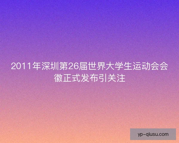2011年深圳第26届世界大学生运动会会徽正式发布引关注 2011年深圳第26届世界大学生运动会会徽正式发布引关注