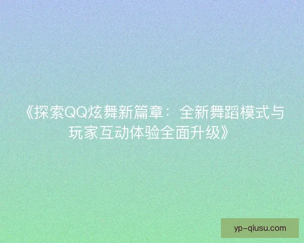 《探索QQ炫舞新篇章:全新舞蹈模式与玩家互动体验全面升级》 《探索QQ炫舞新篇章:全新舞蹈模式与玩家互动体验全面升级》