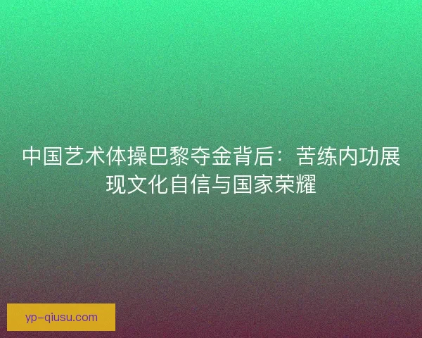 中国艺术体操巴黎夺金背后：苦练内功展现文化自信与国家荣耀