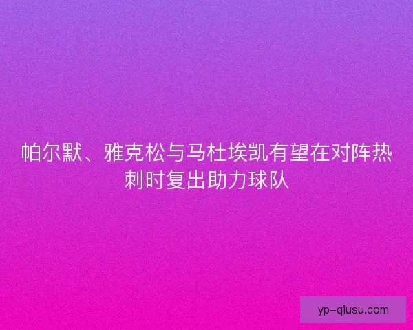 帕尔默、雅克松与马杜埃凯有望在对阵热刺时复出助力球队