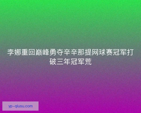 李娜重回巅峰勇夺辛辛那提网球赛冠军打破三年冠军荒