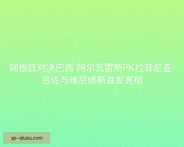 阿根廷对决巴西 阿尔瓦雷斯PK拉菲尼亚 恩佐与维尼修斯首发亮相 阿根廷对决巴西 阿尔瓦雷斯PK拉菲尼亚 恩佐与维尼修斯首发亮相