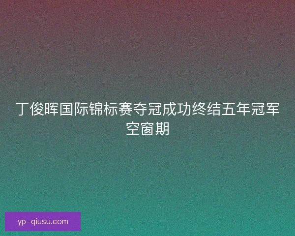 丁俊晖国际锦标赛夺冠成功终结五年冠军空窗期