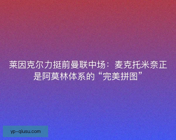 莱因克尔力挺前曼联中场：麦克托米奈正是阿莫林体系的 “完美拼图”