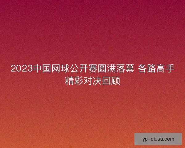 2023中国网球公开赛圆满落幕 各路高手精彩对决回顾 2023中国网球公开赛圆满落幕 各路高手精彩对决回顾