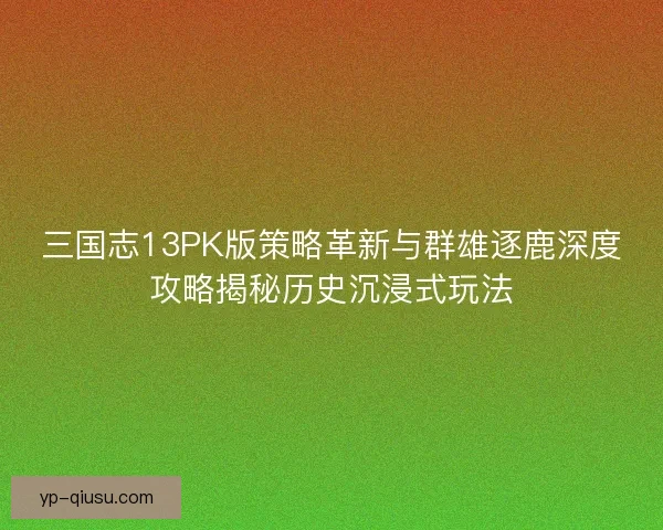 三国志13PK版策略革新与群雄逐鹿深度攻略揭秘历史沉浸式玩法 三国志13PK版策略革新与群雄逐鹿深度攻略揭秘历史沉浸式玩法