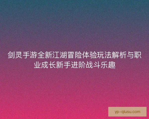 剑灵手游全新江湖冒险体验玩法解析与职业成长新手进阶战斗乐趣