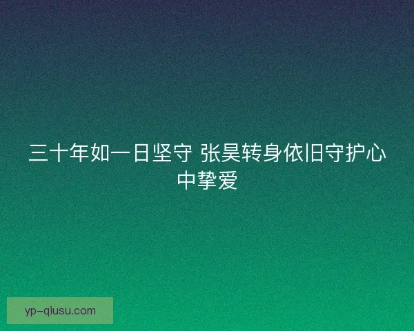 三十年如一日坚守 张昊转身依旧守护心中挚爱