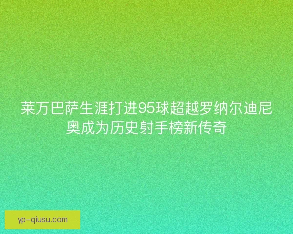 莱万巴萨生涯打进95球超越罗纳尔迪尼奥成为历史射手榜新传奇