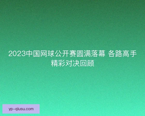 2023中国网球公开赛圆满落幕 各路高手精彩对决回顾 2023中国网球公开赛圆满落幕 各路高手精彩对决回顾