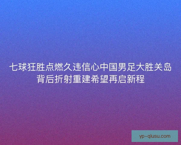 七球狂胜点燃久违信心中国男足大胜关岛背后折射重建希望再启新程