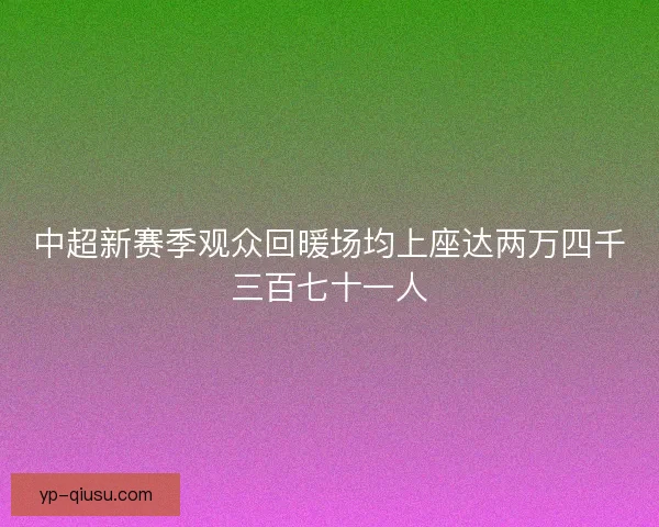 中超新赛季观众回暖场均上座达两万四千三百七十一人