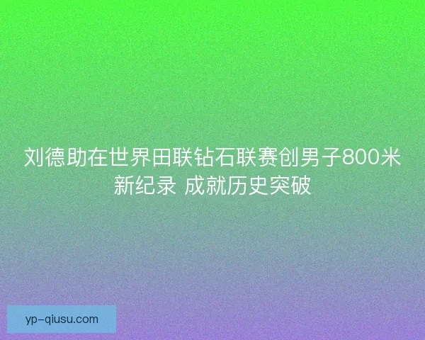 刘德助在世界田联钻石联赛创男子800米新纪录 成就历史突破