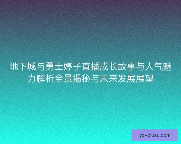 地下城与勇士婷子直播成长故事与人气魅力解析全景揭秘与未来发展展望