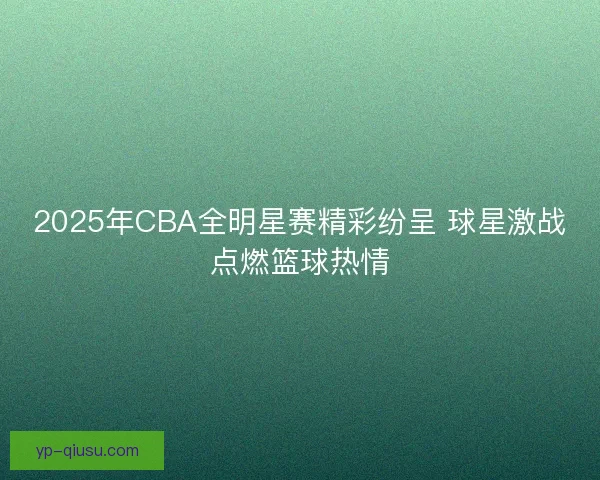 2025年CBA全明星赛精彩纷呈 球星激战点燃篮球热情