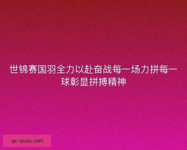 世锦赛国羽全力以赴奋战每一场力拼每一球彰显拼搏精神 世锦赛国羽全力以赴奋战每一场力拼每一球彰显拼搏精神