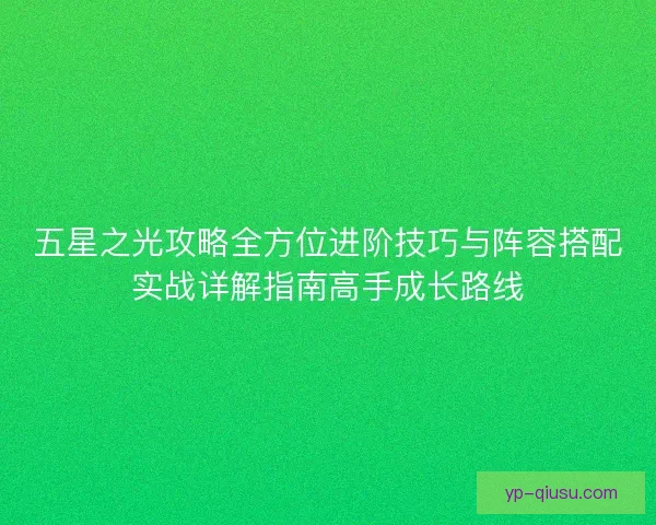 五星之光攻略全方位进阶技巧与阵容搭配实战详解指南高手成长路线 五星之光攻略全方位进阶技巧与阵容搭配实战详解指南高手成长路线
